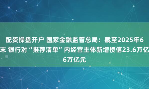 配资操盘开户 国家金融监管总局：截至2025年6月末 银行对“推荐清单”内经营主体新增授信23.6万亿元