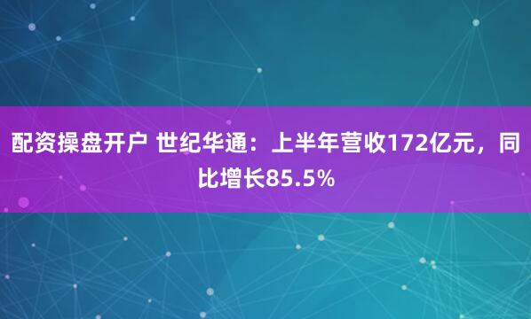 配资操盘开户 世纪华通：上半年营收172亿元，同比增长85.5%