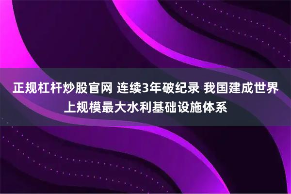正规杠杆炒股官网 连续3年破纪录 我国建成世界上规模最大水利基础设施体系