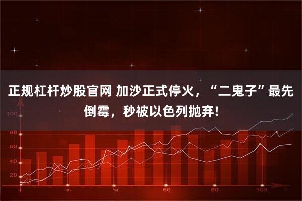 正规杠杆炒股官网 加沙正式停火，“二鬼子”最先倒霉，秒被以色列抛弃!