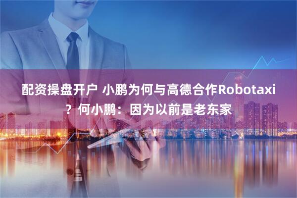 配资操盘开户 小鹏为何与高德合作Robotaxi？何小鹏：因为以前是老东家