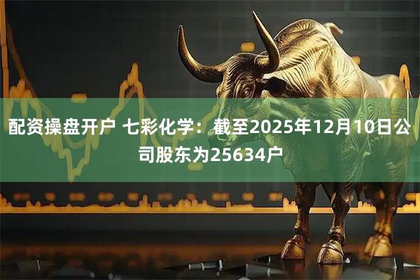 配资操盘开户 七彩化学：截至2025年12月10日公司股东为25634户