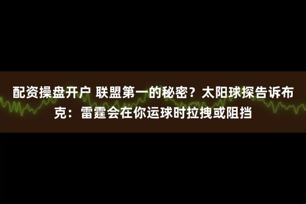 配资操盘开户 联盟第一的秘密？太阳球探告诉布克：雷霆会在你运球时拉拽或阻挡