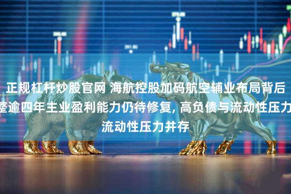 正规杠杆炒股官网 海航控股加码航空辅业布局背后: 重整逾四年主业盈利能力仍待修复, 高负债与流动性压力并存