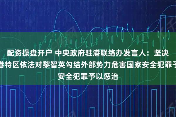 配资操盘开户 中央政府驻港联络办发言人：坚决支持香港特区依法对黎智英勾结外部势力危害国家安全犯罪予以惩治