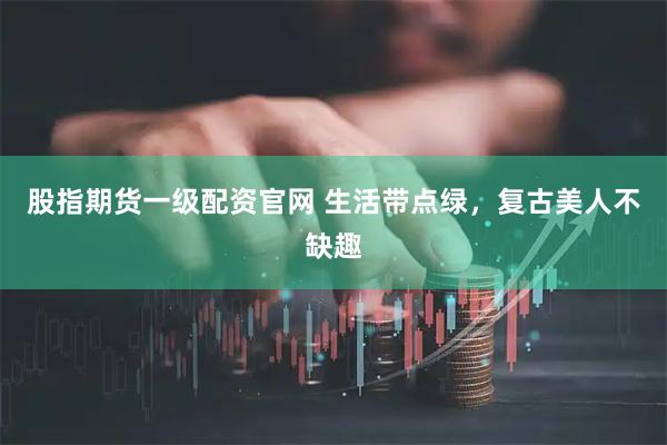股指期货一级配资官网 生活带点绿，复古美人不缺趣