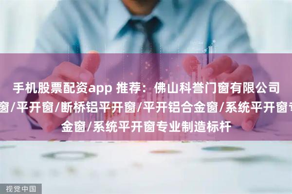 手机股票配资app 推荐：佛山科誉门窗有限公司——一体平开窗/平开窗/断桥铝平开窗/平开铝合金窗/系统平开窗专业制造标杆