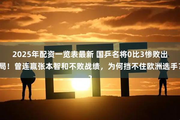 2025年配资一览表最新 国乒名将0比3惨败出局！曾连赢张本智和不败战绩，为何挡不住欧洲选手？