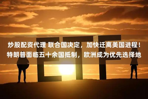 炒股配资代理 联合国决定，加快迁离美国进程！特朗普面临五十余国抵制，欧洲成为优先选择地