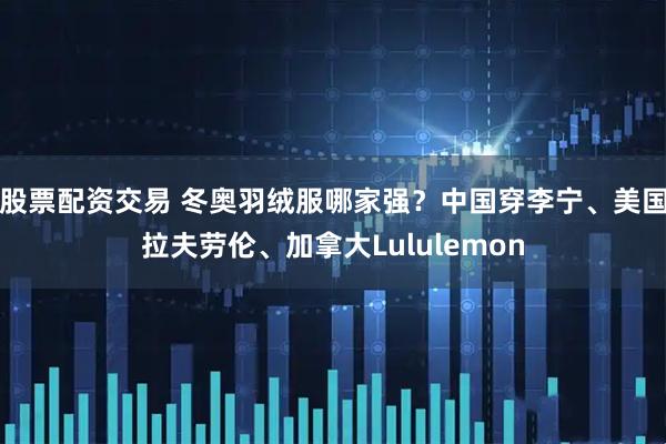 股票配资交易 冬奥羽绒服哪家强？中国穿李宁、美国拉夫劳伦、加拿大Lululemon