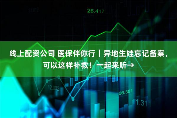 线上配资公司 医保伴你行｜异地生娃忘记备案，可以这样补救！一起来听→